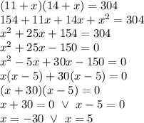 (11+x)(14+x)=304 \\&#10;154+11x+14x+x^2=304 \\&#10;x^2+25x+154=304 \\&#10;x^2+25x-150=0 \\&#10;x^2-5x+30x-150=0 \\&#10;x(x-5)+30(x-5)=0 \\&#10;(x+30)(x-5)=0 \\&#10;x+30=0 \ \lor \ x-5=0 \\&#10;x=-30 \ \lor \ x=5
