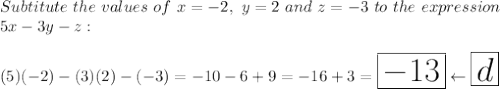 Subtitute\ the\ values\ of\ x=-2,\ y=2\ and\ z=-3\ to\ the\ expression\\5x-3y-z:\\\\(5)(-2)-(3)(2)-(-3)=-10-6+9=-16+3=\huge\boxed{-13}\leftarrow\boxed{d}