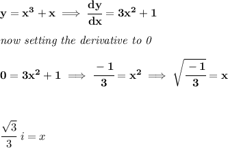 \bf y=x^3+x\implies \cfrac{dy}{dx}=3x^2+1&#10;\\\\&#10;\textit{now setting the derivative to 0}&#10;\\\\&#10;0=3x^2+1\implies \cfrac{-1}{3}=x^2\implies \sqrt{\cfrac{-1}{3}}=x&#10;\\\\\\&#10;&#10;\cfrac{\sqrt{3}}{3}\ i=x