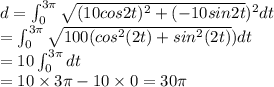 d=\int^{3\pi}_{0}{\sqrt{(10cos2t)^2+(-10sin2t})^2}dt}\\=\int^{3\pi}_{0}{\sqrt{100(cos^2(2t)+sin^2(2t)})}dt}\\=10\int^{3\pi}_{0}{dt}\\=10\times3\pi-10\times0=30\pi