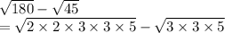 \sqrt{180}  -  \sqrt{45 }  \\  =  \sqrt{2 \times 2 \times 3 \times 3 \times 5}  -  \sqrt{3 \times 3 \times 5 }  \\