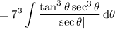 =\displaystyle7^3\int\frac{\tan^3\theta\sec^3\theta}{|\sec\theta|}\,\mathrm d\theta