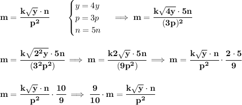 \bf m=\cfrac{k\sqrt{y}\cdot n}{p^2}\qquad &#10;\begin{cases}&#10;y=4y\\&#10;p=3p\\&#10;n=5n&#10;\end{cases}\implies m=\cfrac{k\sqrt{4y}\cdot 5n}{(3p)^2}&#10;\\\\\\&#10;m=\cfrac{k\sqrt{2^2y}\cdot 5n}{(3^2p^2)}\implies m=\cfrac{k2\sqrt{y}\cdot 5n}{(9p^2)}\implies m=\cfrac{k\sqrt{y}\cdot n}{p^2}\cdot \cfrac{2\cdot 5}{9}&#10;\\\\\\&#10;m=\cfrac{k\sqrt{y}\cdot n}{p^2}\cdot \cfrac{10}{9}\implies \cfrac{9}{10}\cdot m=\cfrac{k\sqrt{y}\cdot n}{p^2}
