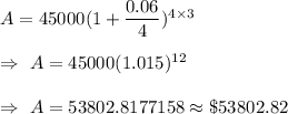 A=45000(1+\dfrac{0.06}{4})^{4\times3}\\\\\Rightarrow\ A=45000(1.015)^{12}\\\\\Rightarrow\ A=53802.8177158\approx\$53802.82