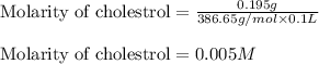 \text{Molarity of cholestrol}=\frac{0.195g}{386.65g/mol\times 0.1L}\\\\\text{Molarity of cholestrol}=0.005M