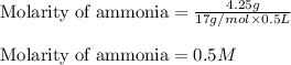 \text{Molarity of ammonia}=\frac{4.25g}{17g/mol\times 0.5L}\\\\\text{Molarity of ammonia}=0.5M