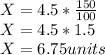 X = 4.5*\frac{150}{100}\\ X =4.5*1.5\\X=6.75units