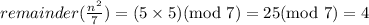 remainder(\frac{n^2}{7})=(5\times 5)(\text{mod }7)=25(\text{mod }7)=4
