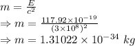 m=\frac{E}{c^2}\\\Rightarrow m=\frac{117.92\times 10^{-19}}{(3\times 10^8)^2}\\\Rightarrow m=1.31022\times 10^{-34}\ kg