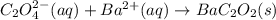 C_2O_4^{2-}(aq)+Ba^{2+}(aq)\rightarrow BaC_2O_2(s)