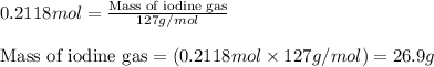 0.2118mol=\frac{\text{Mass of iodine gas}}{127g/mol}\\\\\text{Mass of iodine gas}=(0.2118mol\times 127g/mol)=26.9g