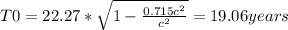 T0 = 22.27 * \sqrt{1-\frac{0.715c^2}{c^2}} = 19.06 years