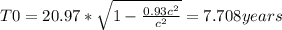 T0 = 20.97 * \sqrt{1-\frac{0.93c^2}{c^2}} = 7.708 years