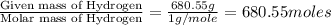 \frac{\text{Given mass of Hydrogen}}{\text{Molar mass of Hydrogen}}=\frac{680.55g}{1g/mole}=680.55moles