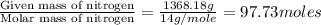 \frac{\text{Given mass of nitrogen}}{\text{Molar mass of nitrogen}}=\frac{1368.18g}{14g/mole}=97.73moles