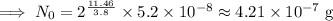 \implies N_0=2^{\frac{11.46}{3.8}}\times 5.2\times 10^{-8}\approx 4.21\times 10^{-7}\text{ g}