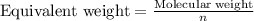 {\text{Equivalent weight}}=\frac{\text{Molecular weight}}{n}
