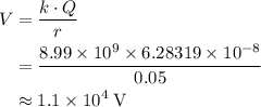 \begin{aligned}V &= \frac{k\cdot Q}{r} \\ &=\frac{8.99\times 10^{9}\times 6.28319\times 10^{-8}}{0.05}\\&\approx \rm 1.1\times 10^{4}\; V\end{aligned}