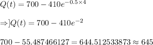 Q(t)=700-410 e^{-0.5\times4}\\\\\Rightarrow] Q(t)=700-410e^{-2}\\\\\Rightharrow700-55.487466127=644.512533873\approx645