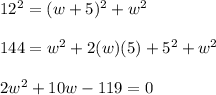 12^2=(w+5)^2+w^2\\\\144=w^2+2(w)(5)+5^2+w^2\\\\2w^2+10w-119=0