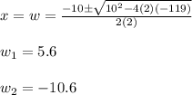 x=w=\frac{-10\±\sqrt{10^2-4(2)(-119)}}{2(2)}\\\\w_1=5.6\\\\w_2=-10.6