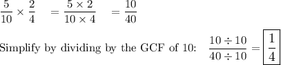 \dfrac{5}{10}\times \dfrac{2}{4}\quad =\dfrac{5\times 2}{10\times 4}\quad =\dfrac{10}{40}\\\\\text{Simplify by dividing by the GCF of 10:} \quad \dfrac{10\div 10}{40\div 10} =\large\boxed{\dfrac{1}{4}}