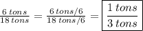 \frac{6\:tons}{18\:tons }=\frac{6\:tons/6}{18\:tons/6 }=\boxed{\frac{1\:tons}{3\:tons }}