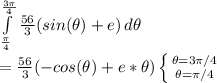 \int\limits^\frac{3\pi }{4}_\frac{\pi }{4}  {\frac{56}{3} (sin(\theta )+e)} \, d \theta\\ =\frac{56}{3} (-cos(\theta)+e*\theta)\left \{ {{\theta=3\pi /4} \atop {\theta=\pi/4}} \right.
