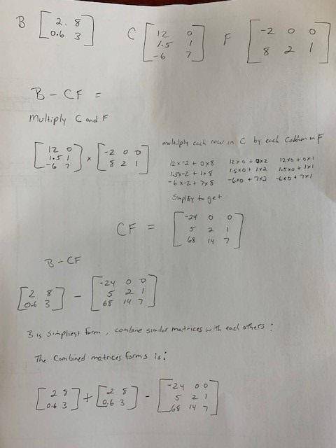 What is b-cf?  b=[2 8 .6 3] c=[12 0 1.5 1 -6 7] f=[-2 0 0 8 2 1] b matrix is 2x2 c matrix is 3x2 f m