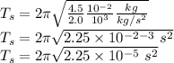 T_{s} =2\pi \sqrt{\frac{4.5}{2.0} \frac{10^{-2}}{10^{3}} \frac{kg}{kg/s^{2}}}\\T_{s} =2\pi \sqrt{2.25 \times10^{-2-3}\ s^{2}}\\T_{s} =2\pi \sqrt{2.25 \times10^{-5}\ s^{2}}