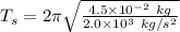 T_{s} =2\pi \sqrt{\frac{4.5\times10^{-2}\ kg }{2.0\times10^{3}\ kg/s^{2} } }