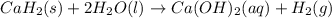 CaH_2(s) +2H_2O(l) \rightarrow Ca(OH)_2 (aq) + H_2 (g)