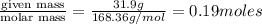 \frac{\text {given mass}}{\text {molar mass}}=\frac{31.9g}{168.36g/mol}=0.19moles