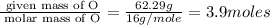 \frac{\text{ given mass of O}}{\text{ molar mass of O}}= \frac{62.29g}{16g/mole}=3.9moles