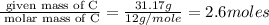 \frac{\text{ given mass of C}}{\text{ molar mass of C}}= \frac{31.17g}{12g/mole}=2.6moles