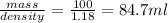 \frac{mass}{density}=\frac{100}{1.18}=84.7ml