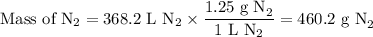 \text{Mass of N}_{2} = \text{368.2 L N}_{2} \times \dfrac{\text{1.25 g N}_{2}}{\text{1 L N}_{2}} = \text{460.2 g N}_{2}