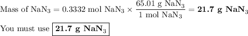 \text{Mass of NaN}_{3} = \text{0.3332 mol NaN}_{3} \times \dfrac{\text{65.01 g NaN}_{3}}{\text{1 mol NaN}_{3}} =\textbf{21.7 g NaN}_{3}\\\\\text{You must use }\boxed{\textbf{21.7 g NaN}_{3}}