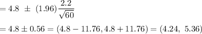 =4.8\ \pm\ (1.96)\dfrac{2.2}{\sqrt{60}}\\\\=4.8\pm0.56=(4.8-11.76, 4.8+11.76)=(4.24,\ 5.36 )