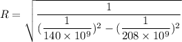 R=\sqrt{\dfrac{1}{(\dfrac{1}{140\times10^{9}})^2-(\dfrac{1}{208\times10^{9}})^2}}