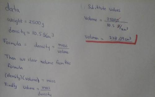 What is the volume of silver metal will weigh exactly 2500.0g. the density of silver is 10.5g/cm3 -c
