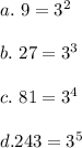 a.\ 9= 3^2\\\\b.\ 27 =3^3\\\\c.\ 81= 3^4\\\\d. 243= 3^5