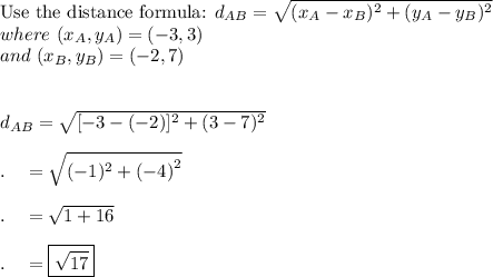 \text{Use the distance formula: }d_{AB}=\sqrt{(x_A-x_B)^2+(y_A-y_B)^2}\\where\ (x_A, y_A)=(-3, 3)\\and\ (x_B, y_B)=(-2, 7)\\\\\\d_{AB}=\sqrt{[-3-(-2)]^2+(3-7)^2}\\\\.\quad =\sqrt{(-1)^2+{(-4)}^2}\\\\.\quad =\sqrt{1+16}\\\\.\quad =\boxed{\sqrt{17}}