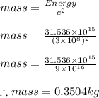 mass=\frac{Energy}{c^{2}}\\\\mass=\frac{31.536\times 10^{15}}{(3\times 10^{8})^{2}}\\\\mass=\frac{31.536\times 10^{15}}{9\times 10^{16}}\\\\\therefore mass=0.3504kg