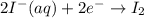 2I^-(aq)+2e^-\rightarrow I_2