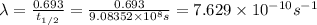 \lambda =\frac{0.693}{t_{1/2}}=\frac{0.693}{9.08352\times 10^{8} s}=7.629\times 10^{-10} s^{-1}