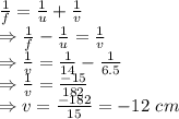 \frac{1}{f}=\frac{1}{u}+\frac{1}{v}\\\Rightarrow \frac{1}{f}-\frac{1}{u}=\frac{1}{v}\\\Rightarrow \frac{1}{v}=\frac{1}{14}-\frac{1}{6.5}\\\Rightarrow \frac{1}{v}=\frac{-15}{182} \\\Rightarrow v=\frac{-182}{15}=-12\ cm