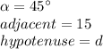 \alpha=45\°\\adjacent=15\\ hypotenuse=d