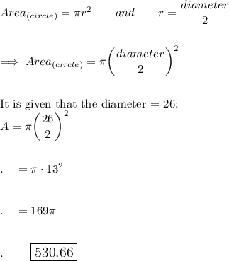 Area_{(circle)}=\pi r^2\qquad and\qquad r=\dfrac{diameter}{2}\\\\\\\implies Area_{(circle)}=\pi \bigg(\dfrac{diameter}{2}\bigg)^2\\\\\\\text{It is given that the diameter = 26:}\\A=\pi\bigg(\dfrac{26}{2}\bigg)^2\\\\\\.\quad =\pi \cdot 13^2\\\\\\.\quad =169\pi\\\\\\.\quad =\large\boxed{530.66}
