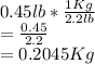 0.45lb*\frac{1Kg}{2.2lb}\\=\frac{0.45}{2.2}\\=0.2045Kg